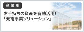 お手持ちの資産を有効活用！「発電事業ソリューション」