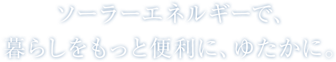 ソーラーエネルギーで、暮らしをもっと便利に、ゆたかに。